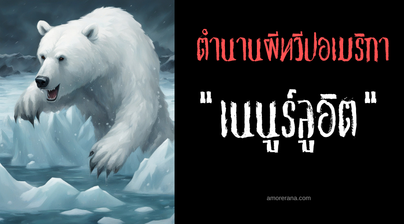เนนูร์ลูอิต (Nanurluit) ภูตหมีขาวยักษ์กลืนร่างมนุษย์ ตำนานชาวเอสกิโม